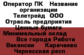 Оператор ПК › Название организации ­ Телетрейд, ООО › Отрасль предприятия ­ Ценные бумаги › Минимальный оклад ­ 40 000 - Все города Работа » Вакансии   . Карачаево-Черкесская респ.